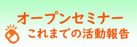 オープンセミナー
これまでの活動報告